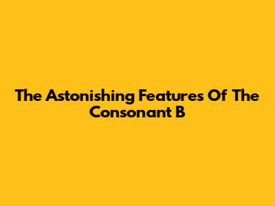 The Astonishing Features Of The Consonant 'B'