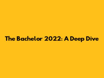 The Bachelor 2022: A Deep Dive