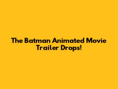 The Batman Animated Movie Trailer Drops!