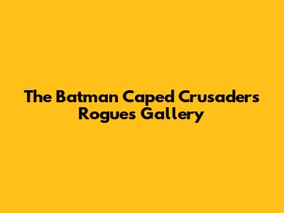 The Batman Caped Crusader's Rogues' Gallery