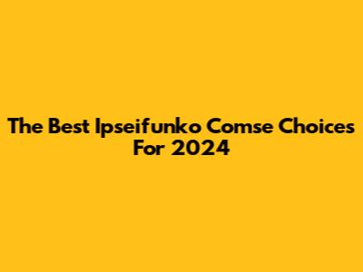 The Best Ipseifunko Comse Choices For 2024