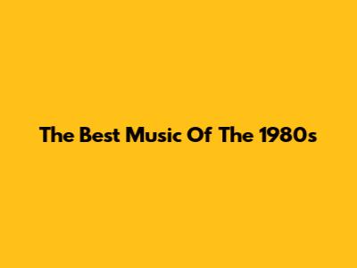 The Best Music Of The 1980s
