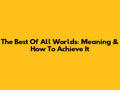 The Best Of All Worlds: Meaning & How To Achieve It