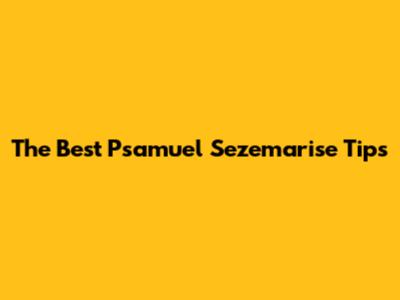 The Best Psamuel Sezemarise Tips