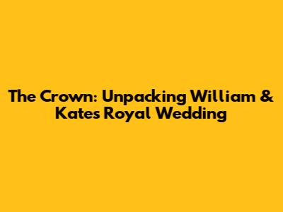 The Crown: Unpacking William & Kate's Royal Wedding