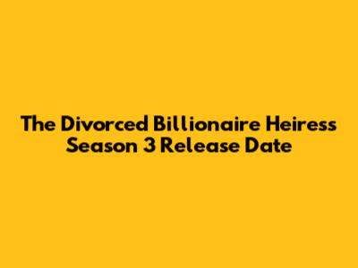 The Divorced Billionaire Heiress Season 3 Release Date