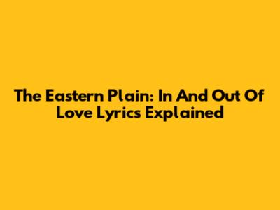 The Eastern Plain: In And Out Of Love Lyrics Explained
