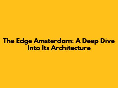 The Edge Amsterdam: A Deep Dive Into Its Architecture