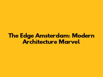 The Edge Amsterdam: Modern Architecture Marvel