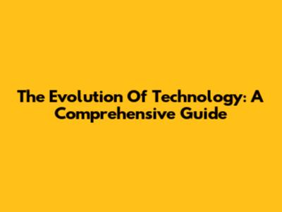 The Evolution Of Technology: A Comprehensive Guide