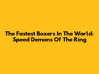 The Fastest Boxers In The World: Speed Demons Of The Ring