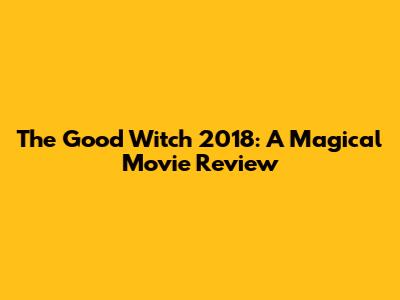 The Good Witch 2018: A Magical Movie Review