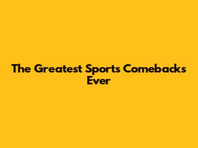 The Greatest Sports Comebacks Ever