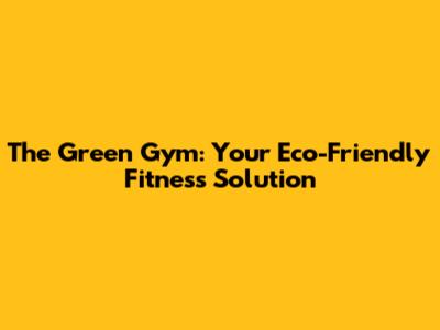 The Green Gym: Your Eco-Friendly Fitness Solution