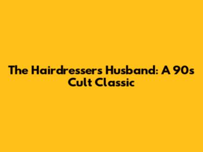 The Hairdresser's Husband: A 90s Cult Classic