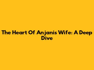 The Heart Of Anjani's Wife: A Deep Dive