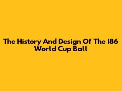 The History And Design Of The I86 World Cup Ball