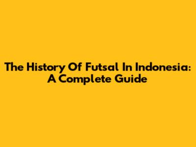 The History Of Futsal In Indonesia: A Complete Guide