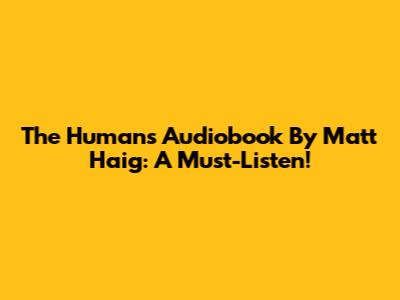 The Humans Audiobook By Matt Haig: A Must-Listen!