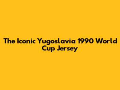 The Iconic Yugoslavia 1990 World Cup Jersey