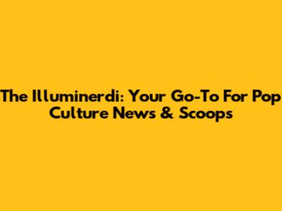 The Illuminerdi: Your Go-To For Pop Culture News & Scoops