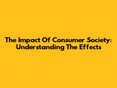 The Impact Of Consumer Society: Understanding The Effects