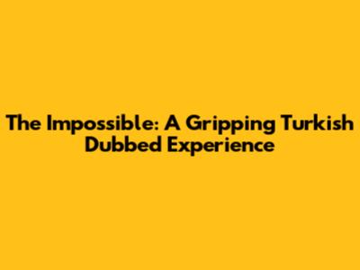 The Impossible: A Gripping Turkish Dubbed Experience