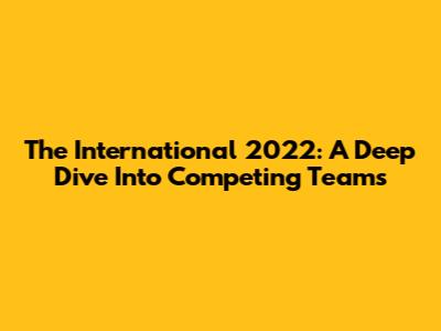 The International 2022: A Deep Dive Into Competing Teams