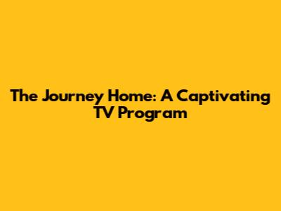 The Journey Home: A Captivating TV Program