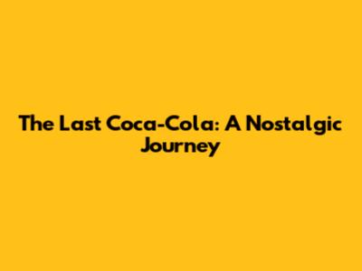 The Last Coca-Cola: A Nostalgic Journey
