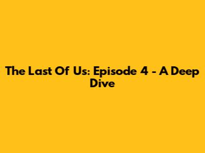 The Last Of Us: Episode 4 - A Deep Dive