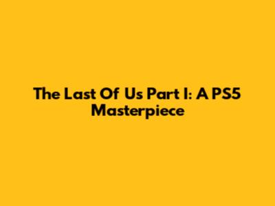 The Last Of Us Part I: A PS5 Masterpiece