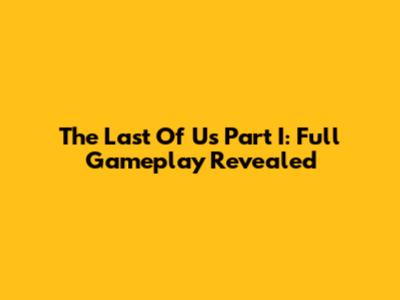 The Last Of Us Part I: Full Gameplay Revealed