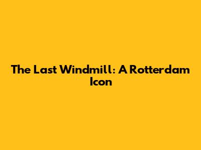 The Last Windmill: A Rotterdam Icon
