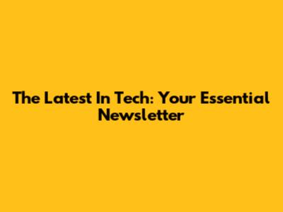 The Latest In Tech: Your Essential Newsletter