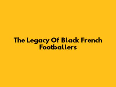 The Legacy Of Black French Footballers