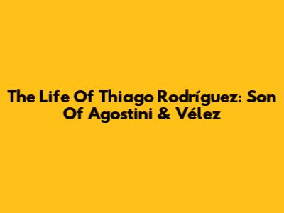 The Life Of Thiago Rodríguez: Son Of Agostini & Vélez