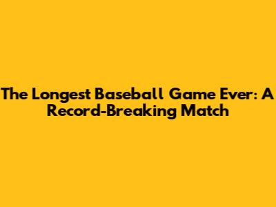 The Longest Baseball Game Ever: A Record-Breaking Match