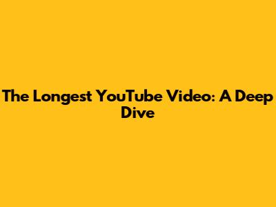 The Longest YouTube Video: A Deep Dive