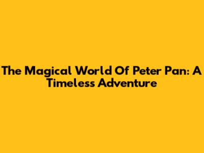 The Magical World Of Peter Pan: A Timeless Adventure
