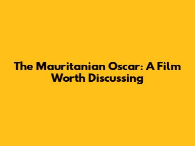 The Mauritanian Oscar: A Film Worth Discussing