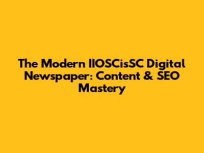 The Modern IIOSCisSC Digital Newspaper: Content & SEO Mastery
