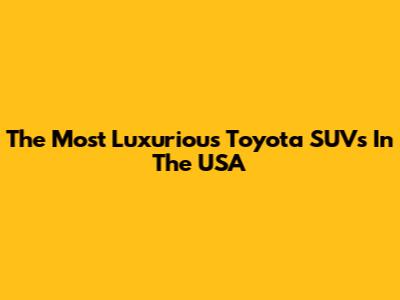 The Most Luxurious Toyota SUVs In The USA