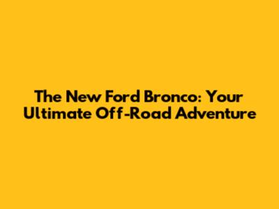 The New Ford Bronco: Your Ultimate Off-Road Adventure