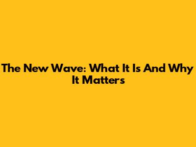 The New Wave: What It Is And Why It Matters