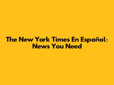 The New York Times En Español: News You Need
