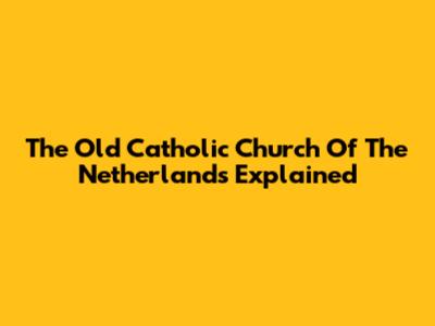 The Old Catholic Church Of The Netherlands Explained