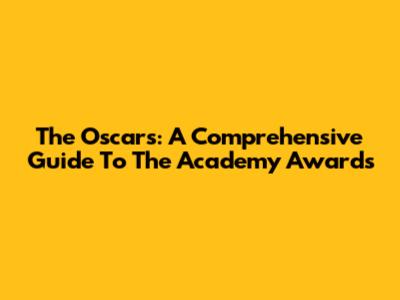 The Oscars: A Comprehensive Guide To The Academy Awards