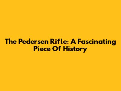 The Pedersen Rifle: A Fascinating Piece Of History