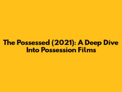 The Possessed (2021): A Deep Dive Into Possession Films